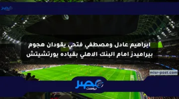 إبراهيم عادل ومصطفى فتحي يقودان هجوم بيراميدز أمام البنك الأهلي بقيادة يورتشيتش